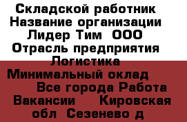 Складской работник › Название организации ­ Лидер Тим, ООО › Отрасль предприятия ­ Логистика › Минимальный оклад ­ 15 000 - Все города Работа » Вакансии   . Кировская обл.,Сезенево д.